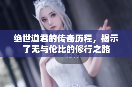 绝世道君的传奇历程，揭示了无与伦比的修行之路
