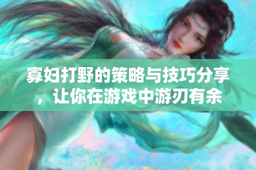 寡妇打野的策略与技巧分享，让你在游戏中游刃有余