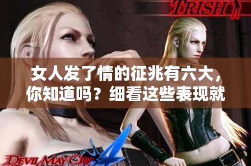 女人发了情的征兆有六大，你知道吗？细看这些表现就能识别。