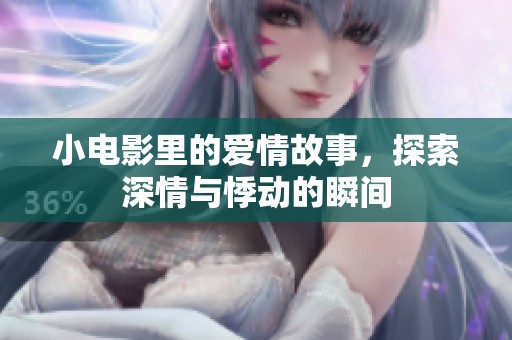小电影里的爱情故事，探索深情与悸动的瞬间