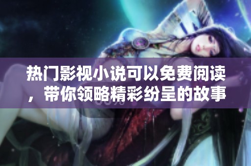 热门影视小说可以免费阅读，带你领略精彩纷呈的故事世界