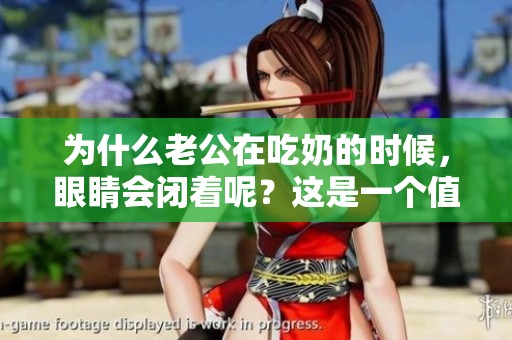 为什么老公在吃奶的时候，眼睛会闭着呢？这是一个值得思考的问题。