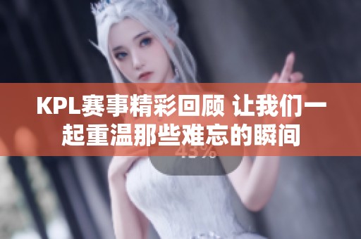 KPL赛事精彩回顾 让我们一起重温那些难忘的瞬间