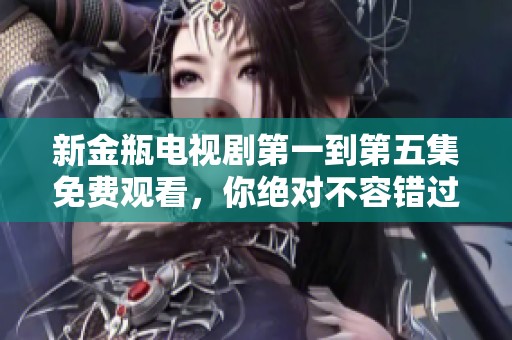 新金瓶电视剧第一到第五集免费观看，你绝对不容错过的精彩内容推荐