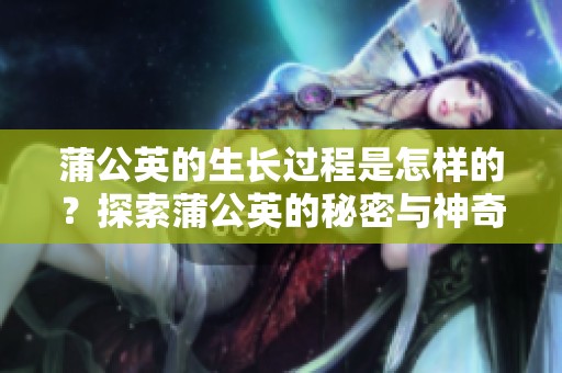 蒲公英的生长过程是怎样的？探索蒲公英的秘密与神奇之处