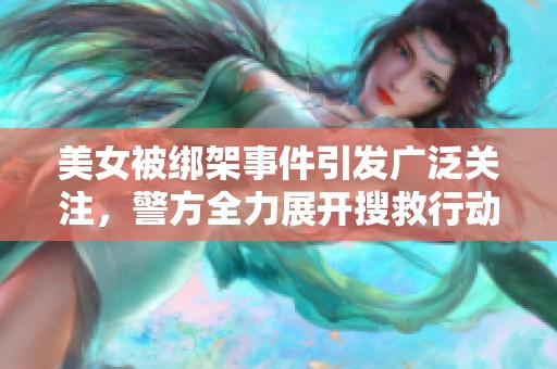 美女被绑架事件引发广泛关注，警方全力展开搜救行动