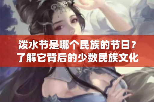 泼水节是哪个民族的节日？了解它背后的少数民族文化与传统。