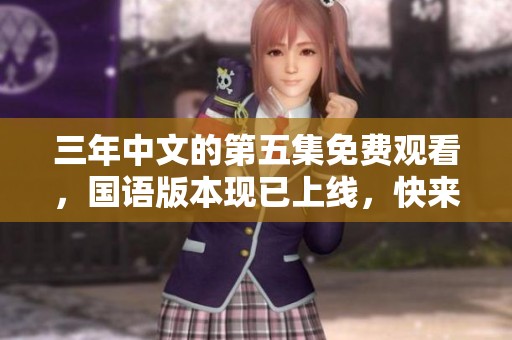 三年中文的第五集免费观看，国语版本现已上线，快来体验！