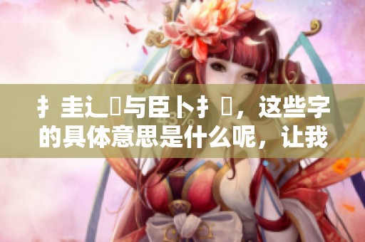 扌圭辶畐与臣卜扌喿，这些字的具体意思是什么呢，让我们一起来深入探讨一下。