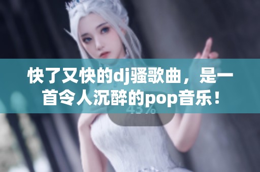 快了又快的dj骚歌曲，是一首令人沉醉的pop音乐！