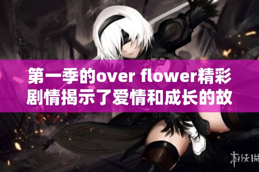第一季的over flower精彩剧情揭示了爱情和成长的故事
