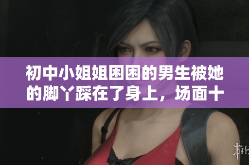 初中小姐姐困困的男生被她的脚丫踩在了身上，场面十分搞笑