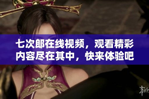 七次郎在线视频，观看精彩内容尽在其中，快来体验吧！
