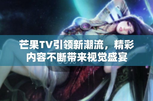 芒果TV引领新潮流，精彩内容不断带来视觉盛宴