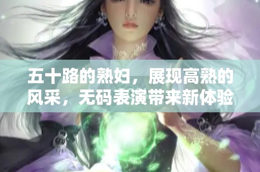 五十路的**，展现高熟的风采，**表演带来新体验