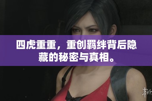 四虎重重，重创羁绊背后隐藏的秘密与真相。