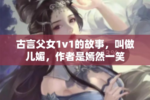 古言父女1v1的故事，叫做儿媚，作者是嫣然一笑