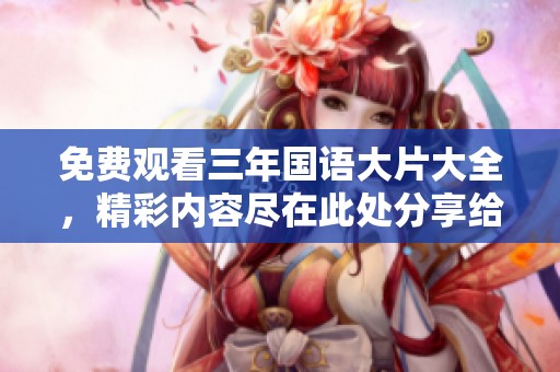 免费观看三年国语大片大全，精彩内容尽在此处分享给大家