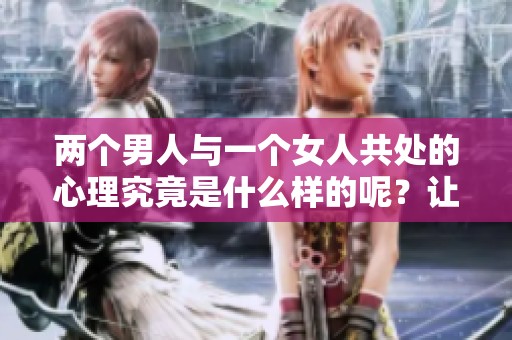 两个男人与一个女人共处的心理究竟是什么样的呢？让我们深入探讨一下。