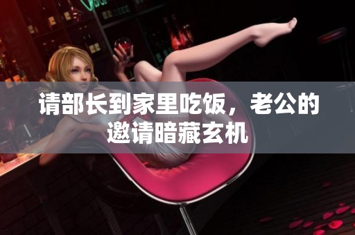 请部长到家里吃饭，老公的邀请暗藏玄机
