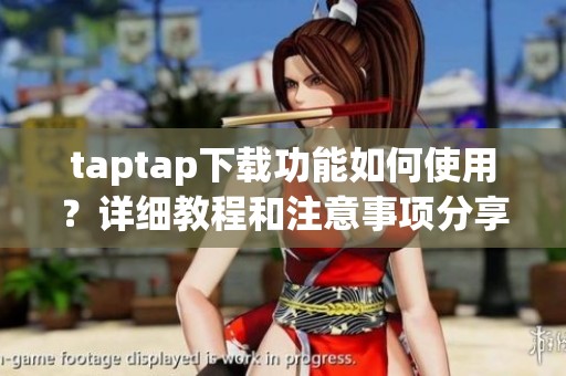 taptap下载功能如何使用？详细教程和注意事项分享给大家