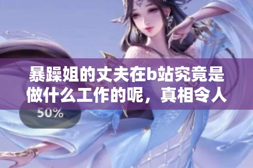 暴躁姐的丈夫在b站究竟是做什么工作的呢，真相令人意外！