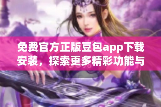 免费官方正版豆包app下载安装，探索更多精彩功能与使用体验！