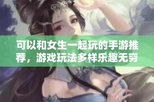 可以和女生一起玩的手游推荐，游戏玩法多样乐趣无穷