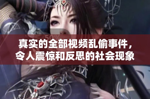 真实的全部视频乱偷事件，令人震惊和反思的社会现象