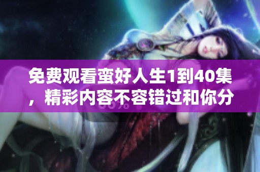免费观看蛮好人生1到40集，精彩内容不容错过和你分享