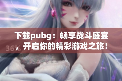 下载pubg：畅享战斗盛宴，开启你的精彩游戏之旅！