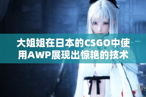 大姐姐在日本的CSGO中使用AWP展现出惊艳的技术和实力