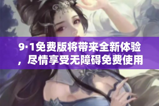 9·1免费版将带来全新体验，尽情享受无障碍免费使用的机会！
