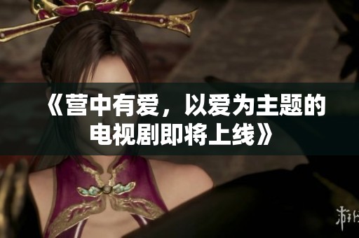 《营中有爱，以爱为主题的电视剧即将上线》