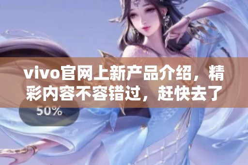 vivo官网上新产品介绍，精彩内容不容错过，赶快去了解吧