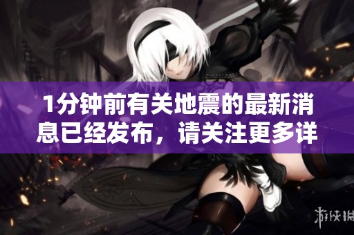1分钟前有关地震的最新消息已经发布，请关注更多详细信息。