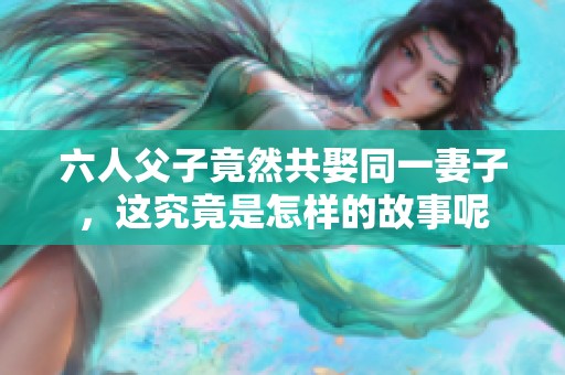 六人父子竟然共娶同一妻子，这究竟是怎样的故事呢