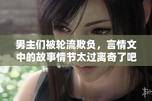 男主们被轮流欺负，言情文中的故事情节太过离奇了吧