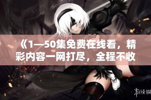 《1—50集免费在线看，精彩内容一网打尽，全程不收费尽享观影乐趣》