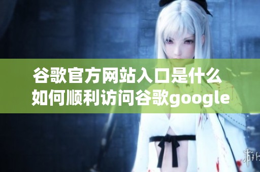 谷歌官方网站入口是什么 如何顺利访问谷歌google官网的途径