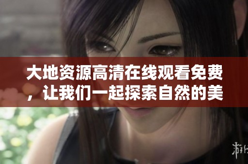 大地资源高清在线观看免费，让我们一起探索自然的美丽与神奇之处