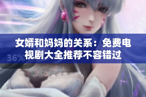 女婿和妈妈的关系：免费电视剧大全推荐不容错过
