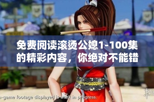 免费阅读滚烫公媳1-100集的精彩内容，你绝对不能错过！