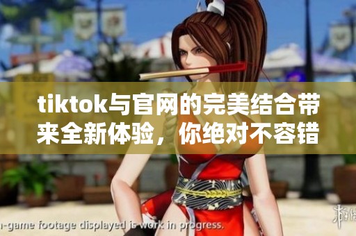 tiktok与官网的完美结合带来全新体验，你绝对不容错过的精彩内容
