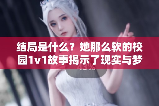 结局是什么？她那么软的校园1v1故事揭示了现实与梦想的碰撞