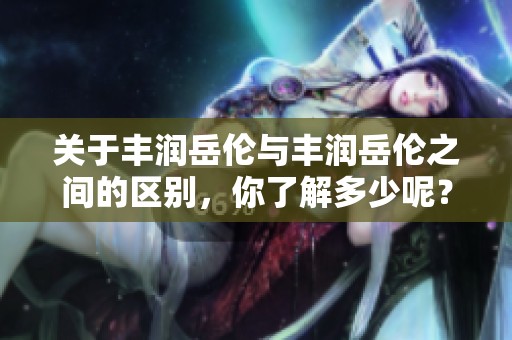 关于丰润岳伦与丰润岳伦之间的区别，你了解多少呢？