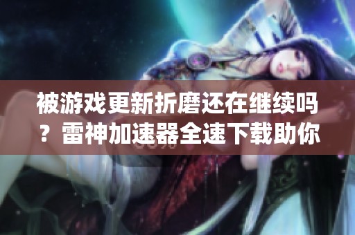 被游戏更新折磨还在继续吗？雷神加速器全速下载助你Steam、Epic资源秒下！