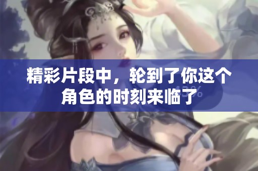 精彩片段中，轮到了你这个角色的时刻来临了