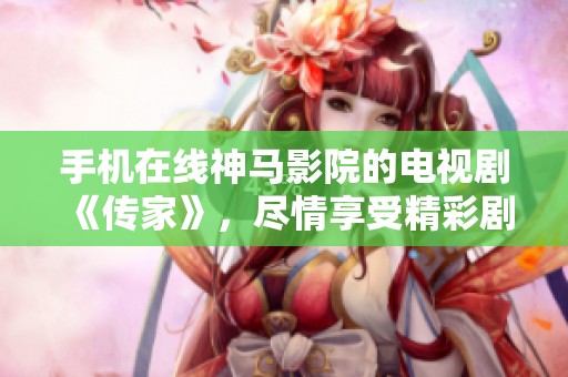 手机在线神马影院的电视剧《传家》，尽情享受精彩剧情与动人故事