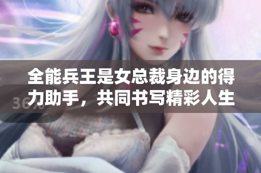全能兵王是女总裁身边的得力助手，共同书写精彩人生故事